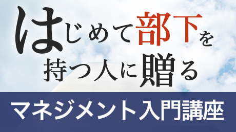 はじめて部下を持つ人に贈る マネジメント入門講座