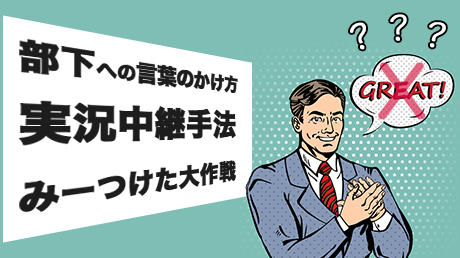 部下への効果的な言葉のかけ方「実況中継手法(みーつけた大作戦)」